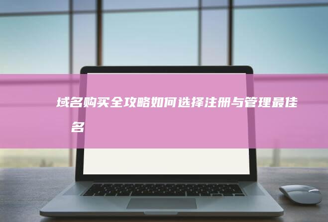 域名购买全攻略：如何选择、注册与管理最佳域名